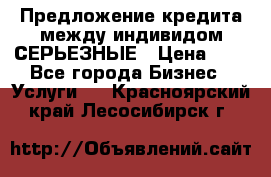 Предложение кредита между индивидом СЕРЬЕЗНЫЕ › Цена ­ 0 - Все города Бизнес » Услуги   . Красноярский край,Лесосибирск г.